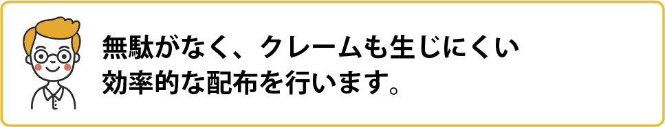 無駄がなく、クレームも生じにくい効率的な配布を行います